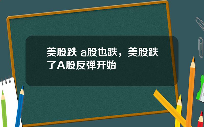 美股跌 a股也跌，美股跌了A股反弹开始